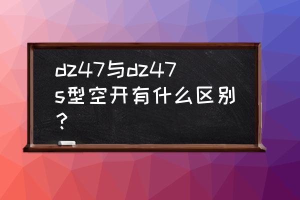 空气开关各种型号的区别 dz47与dz47s型空开有什么区别？