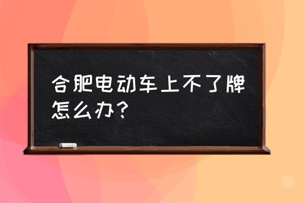 合肥电动车上牌在哪里办理 合肥电动车上不了牌怎么办？