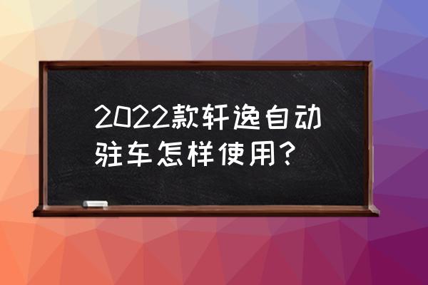 电子手刹自动驻车正确使用步骤 2022款轩逸自动驻车怎样使用？