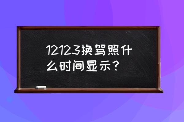 怎么查询更换驾照进度 12123换驾照什么时间显示？