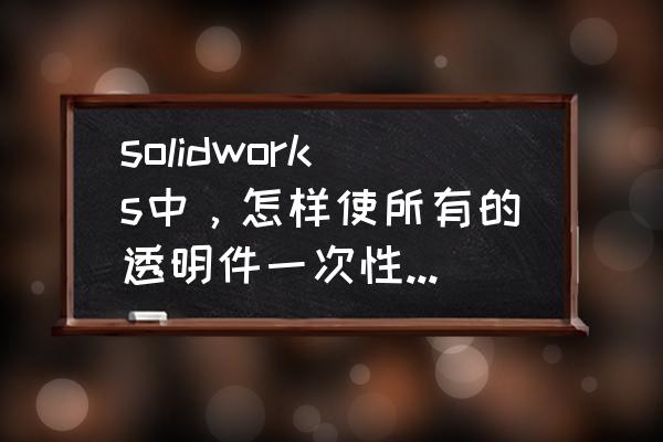 solidworks怎么弄透明背景 solidworks中，怎样使所有的透明件一次性的全都显示出来？