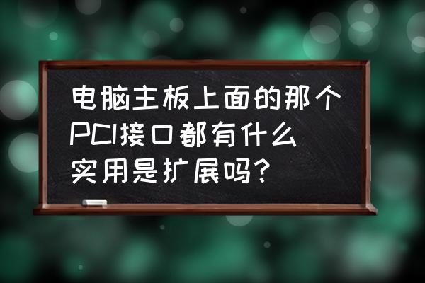 主板上的可扩展设备有哪些 电脑主板上面的那个PCI接口都有什么实用是扩展吗？