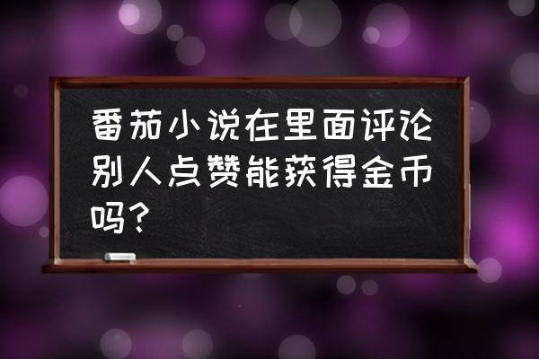 小说app在哪里做任务 番茄小说在里面评论别人点赞能获得金币吗？