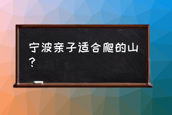 宁波夏天旅游必去十大景点 宁波亲子适合爬的山？