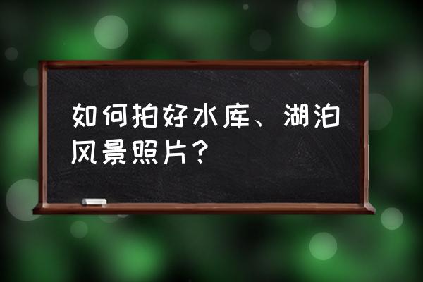 有意境的照片是怎么拍出来的 如何拍好水库、湖泊风景照片？