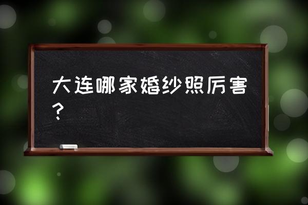 哪里拍婚纱照最好 大连哪家婚纱照厉害？