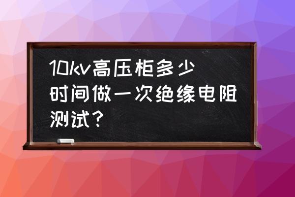 高压部件绝缘检测 10kv高压柜多少时间做一次绝缘电阻测试？