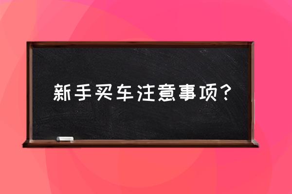 买车要注意的事项 新手买车注意事项？