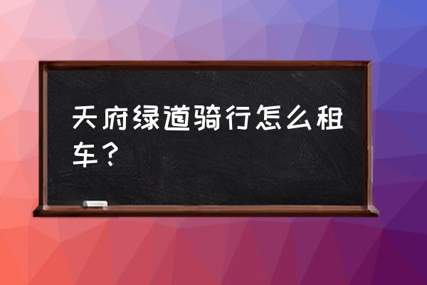 成都租车哪个平台好 天府绿道骑行怎么租车？