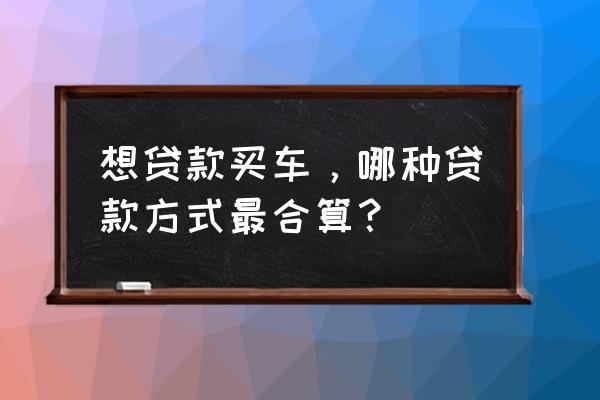 贷款买车如何才能最划算 想贷款买车，哪种贷款方式最合算？