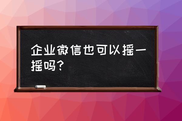 微信汽车摇号怎样申请 企业微信也可以摇一摇吗？