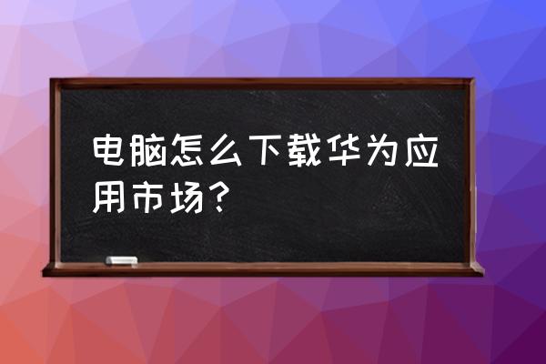 到哪去找华为应用市场 电脑怎么下载华为应用市场？