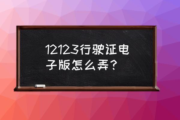 申请电子版驾驶证怎么上传照片 12123行驶证电子版怎么弄？