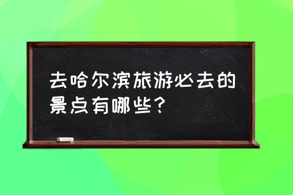 黑龙江4a以上景区有哪些 去哈尔滨旅游必去的景点有哪些？