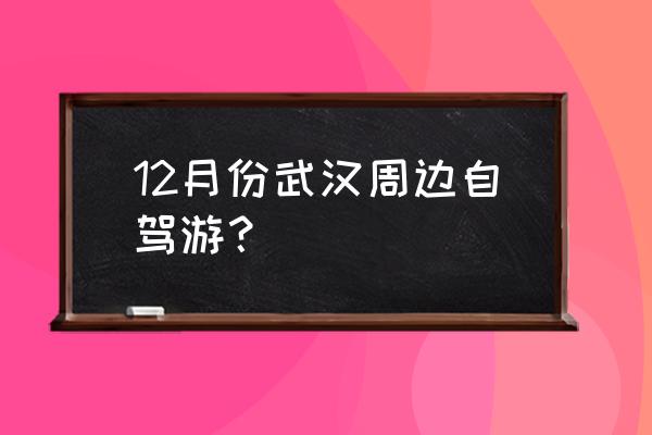 武汉周边短途自驾游景点攻略推荐 12月份武汉周边自驾游？