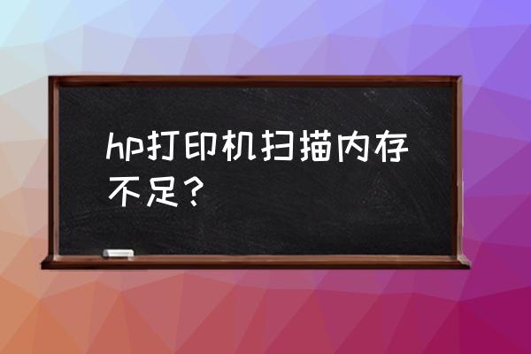 打印机内存小怎么处理 hp打印机扫描内存不足？