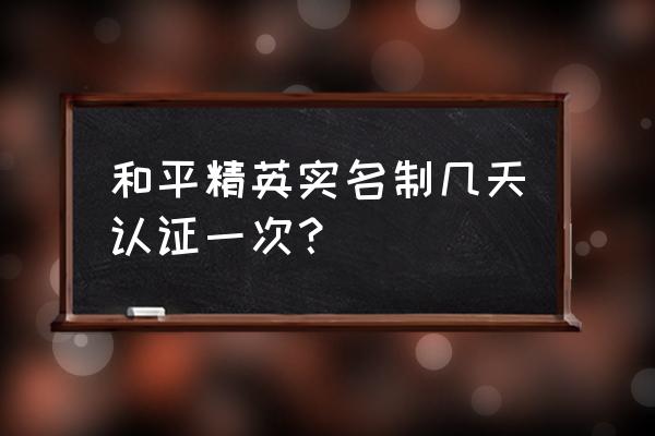 学习通的实名认证需要多长时间 和平精英实名制几天认证一次？