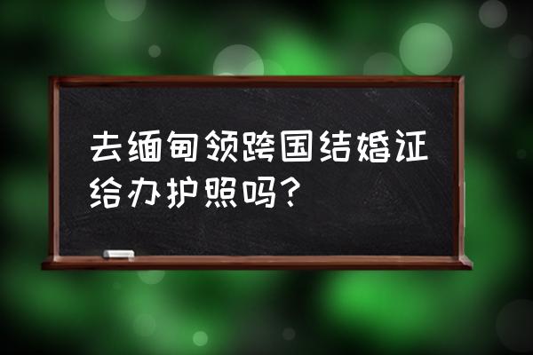 缅甸护照网上办理流程 去缅甸领跨国结婚证给办护照吗？