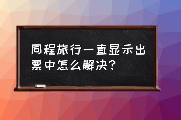 同程旅行信息在哪里找到 同程旅行一直显示出票中怎么解决？