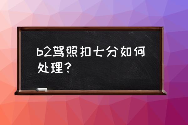 b2驾驶证扣分可以提前处理吗 b2驾照扣七分如何处理？