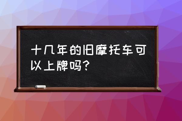 买了一年的新摩托车还可以上牌吗 十几年的旧摩托车可以上牌吗？