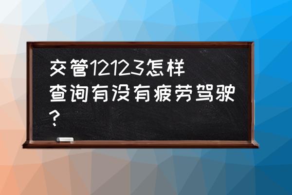 汽车是怎么识别疲劳驾驶的 交管12123怎样查询有没有疲劳驾驶？