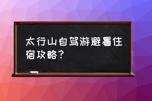 太行山峡谷旅游住宿攻略 太行山自驾游避暑住宿攻略？