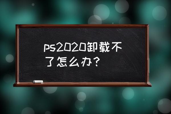 ps中delete删除不了怎么办 ps2020卸载不了怎么办？