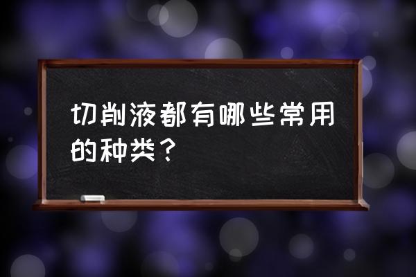 常用切削液的种类有哪三种 切削液都有哪些常用的种类？