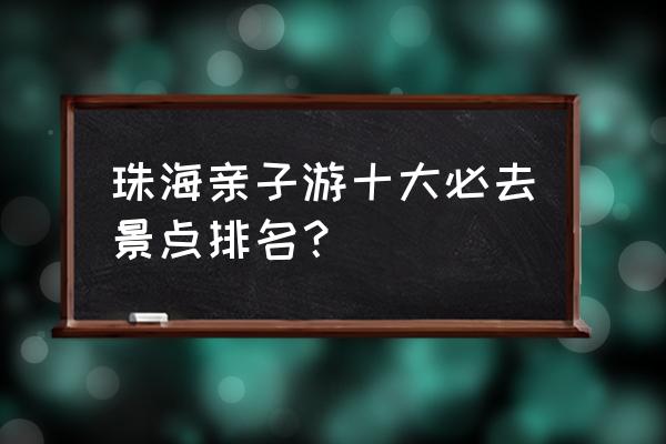 珠海一日游攻略必去景点 珠海亲子游十大必去景点排名？