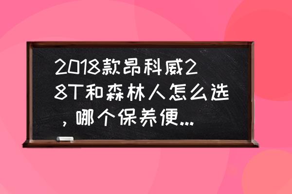 昂科威28t保养周期表 2018款昂科威28T和森林人怎么选，哪个保养便宜、维修便宜，开着省心？