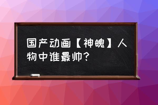 动漫中的帅气人物怎么画 国产动画【神魄】人物中谁最帅？