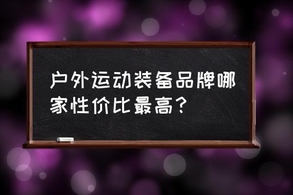 十大徒步杖品牌 户外运动装备品牌哪家性价比最高？