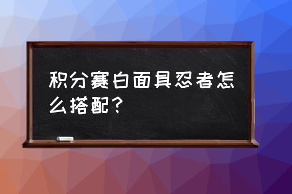 白面具虚化特效显示不出来 积分赛白面具忍者怎么搭配？