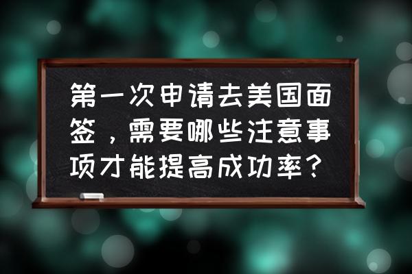 申请美国签证注意事项 第一次申请去美国面签，需要哪些注意事项才能提高成功率？