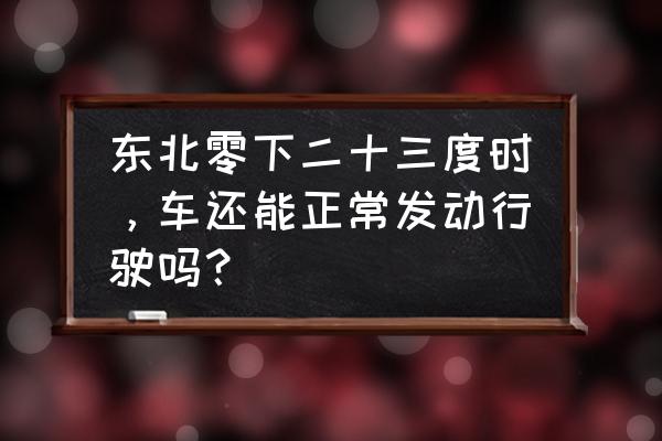 冬季北方零下汽车应该注意什么 东北零下二十三度时，车还能正常发动行驶吗？