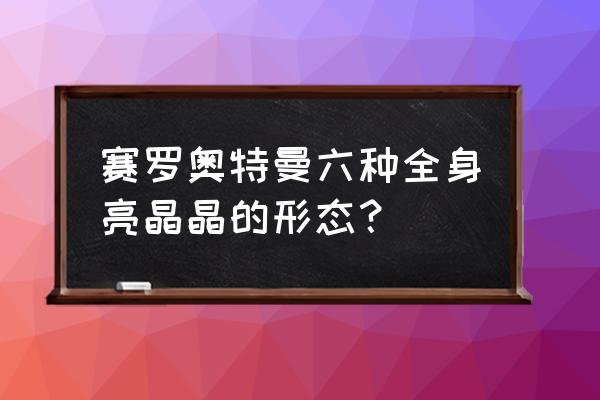 赛罗一共多少种形态 赛罗奥特曼六种全身亮晶晶的形态？