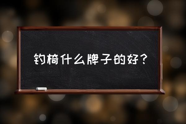 目前市面上的钓鱼椅哪种好用经济 钓椅什么牌子的好？