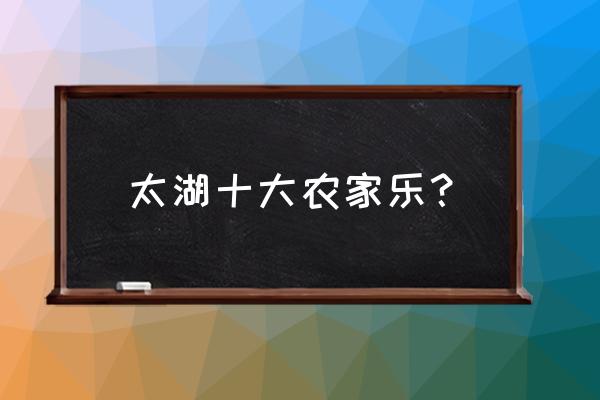 长沙口碑最好的农家乐 太湖十大农家乐？