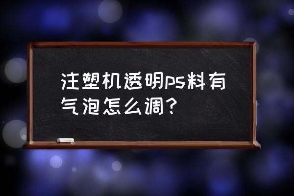 pp材料注塑有小气泡怎么解决 注塑机透明ps料有气泡怎么调？