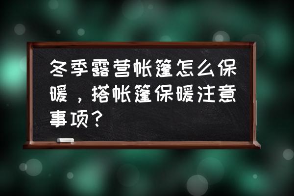 野营小技巧合集 冬季露营帐篷怎么保暖，搭帐篷保暖注意事项？