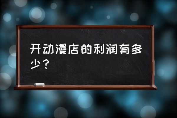 开个动漫店有前途吗 开动漫店的利润有多少？