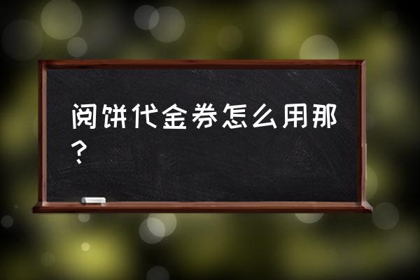 阅饼怎么免费获得 阅饼代金券怎么用那？