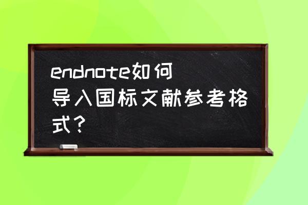 endnote论文参考文献格式怎么调 endnote如何导入国标文献参考格式？