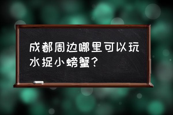 成都周边耍水好去处冷门地 成都周边哪里可以玩水捉小螃蟹？