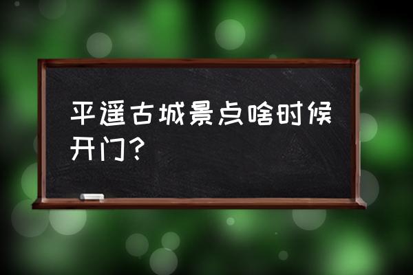 平遥这几天晚上人多不 平遥古城景点啥时候开门？