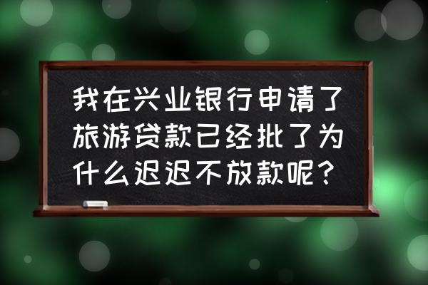 提钱游开通了会员怎么不放款了 我在兴业银行申请了旅游贷款已经批了为什么迟迟不放款呢？