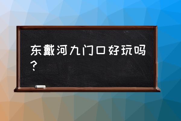 永安市区好玩的地方推荐自驾游 东戴河九门口好玩吗？