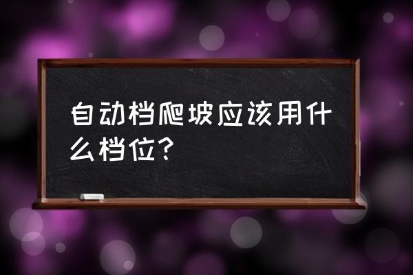 自动挡车爬坡要注意什么 自动档爬坡应该用什么档位？