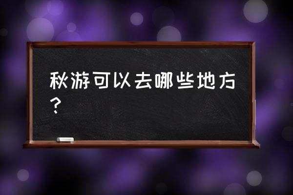 暑假适合到哪去 秋游可以去哪些地方？